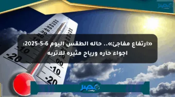 «ارتفاع مفاجئ».. حالة الطقس اليوم 6-5-2025: أجواء حارة ورياح مثيرة للأتربة